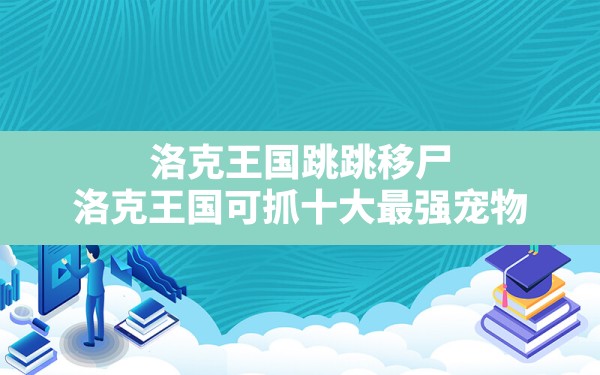 洛克王国跳跳移尸,洛克王国可抓十大最强宠物 - 六五手游网