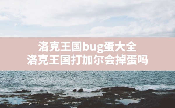 洛克王国bug蛋大全(洛克王国打加尔会掉蛋吗) - 六五手游网