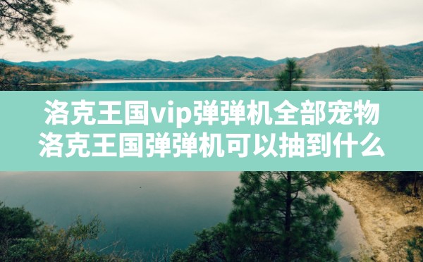 洛克王国vip弹弹机全部宠物,洛克王国弹弹机可以抽到什么 - 六五手游网