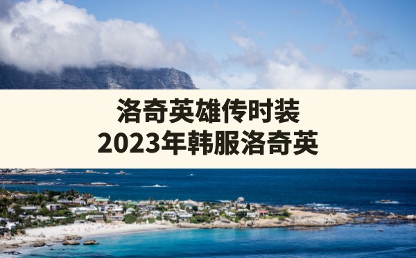 洛奇英雄传时装,2023年韩服洛奇英雄传新版本新时装价格 - 六五手游网