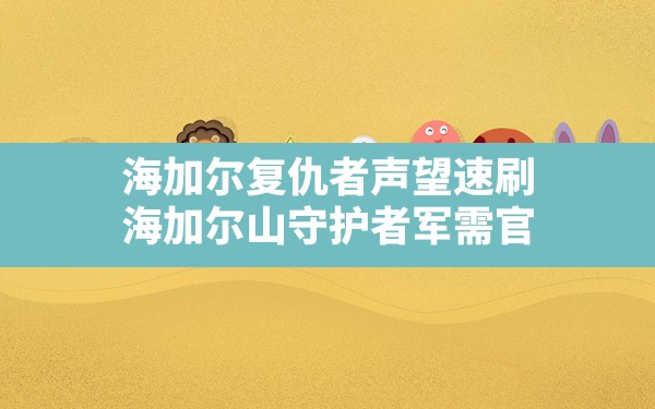 海加尔复仇者声望速刷,海加尔山守护者军需官 - 六五手游网