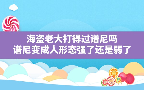 海盗老大打得过谱尼吗(谱尼变成人形态强了还是弱了) - 六五手游网