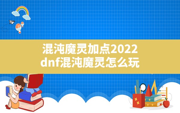 混沌魔灵加点2022(dnf混沌魔灵怎么玩) - 六五手游网