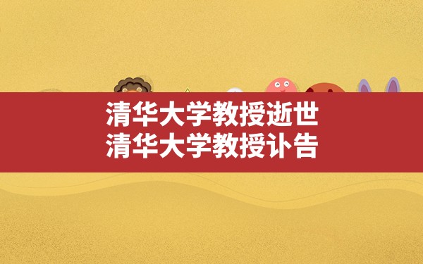 清华大学教授逝世(清华大学教授讣告) - 六五手游网