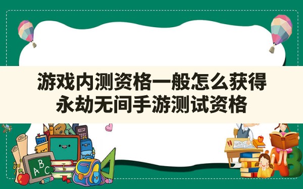 游戏内测资格一般怎么获得,永劫无间手游测试资格 - 六五手游网