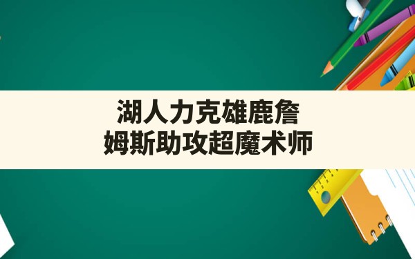 湖人力克雄鹿詹姆斯助攻超魔术师,詹姆斯去雄鹿有薪资空间吗 - 六五手游网