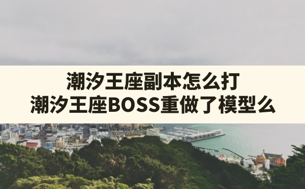 潮汐王座副本怎么打,潮汐王座BOSS重做了模型么 - 六五手游网