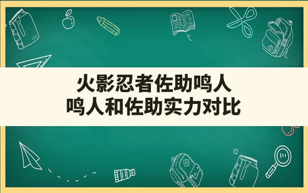 火影忍者佐助鸣人,鸣人和佐助实力对比 - 六五手游网