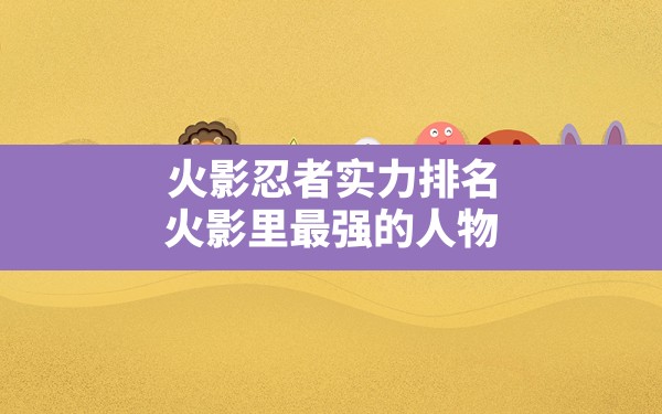 火影忍者实力排名,火影里最强的人物 - 六五手游网