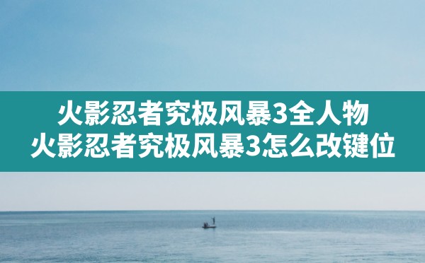 火影忍者究极风暴3全人物,火影忍者究极风暴3怎么改键位 - 六五手游网