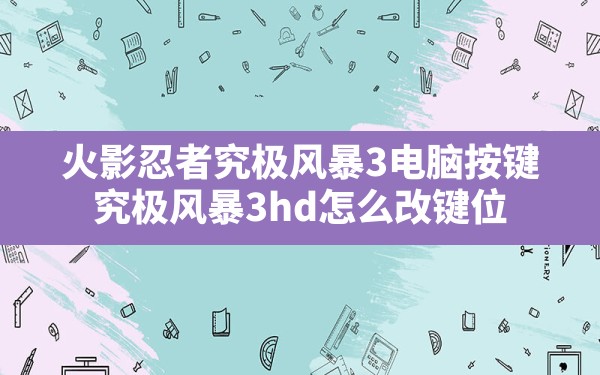 火影忍者究极风暴3电脑按键,究极风暴3hd怎么改键位 - 六五手游网