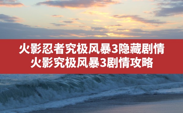 火影忍者究极风暴3隐藏剧情,火影究极风暴3剧情攻略 - 六五手游网