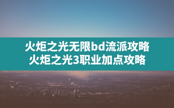 火炬之光无限bd流派攻略,火炬之光3职业加点攻略 - 六五手游网