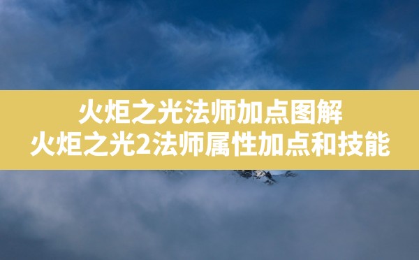 火炬之光法师加点图解,火炬之光2法师属性加点和技能 - 六五手游网