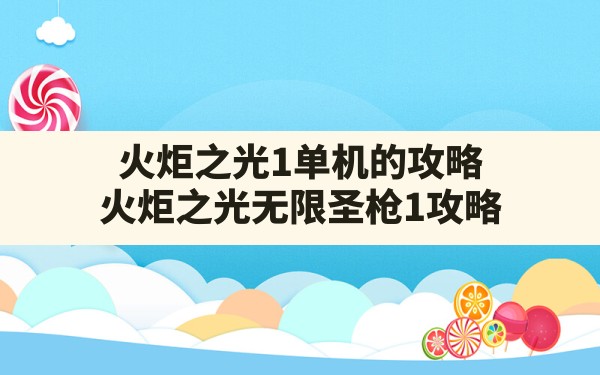 火炬之光1单机的攻略,火炬之光无限圣枪1攻略 - 六五手游网