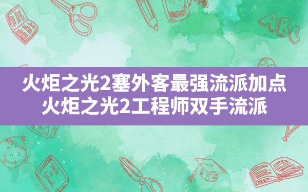 火炬之光2塞外客最强流派加点,火炬之光2工程师双手流派 - 六五手游网