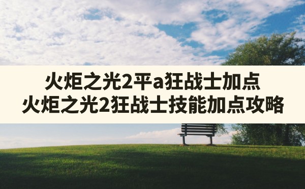 火炬之光2平a狂战士加点,火炬之光2狂战士技能加点攻略 - 六五手游网