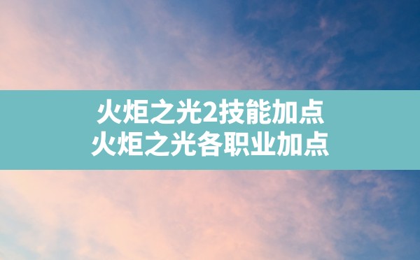 火炬之光2技能加点(火炬之光各职业加点) - 六五手游网