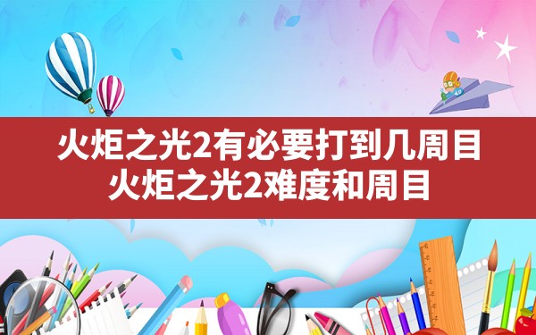 火炬之光2有必要打到几周目(火炬之光2难度和周目) - 六五手游网