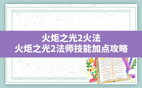 火炬之光2火法(火炬之光2法师技能加点攻略) - 六五手游网