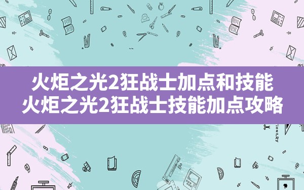 火炬之光2狂战士加点和技能,火炬之光2狂战士技能加点攻略 - 六五手游网