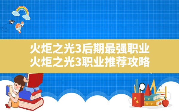 火炬之光3后期最强职业,火炬之光3职业推荐攻略 - 六五手游网