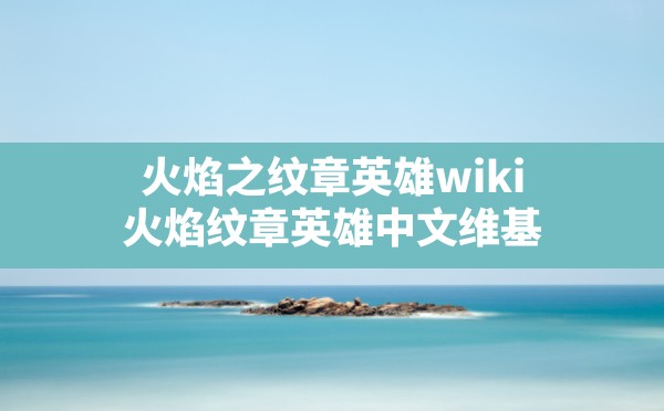 火焰之纹章英雄wiki,火焰纹章英雄中文维基 - 六五手游网