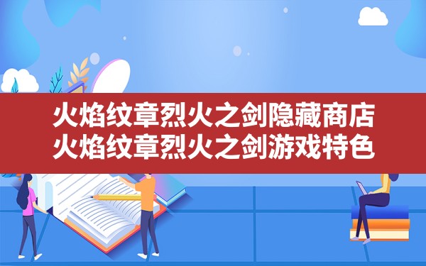 火焰纹章烈火之剑隐藏商店(火焰纹章:烈火之剑游戏特色) - 六五手游网