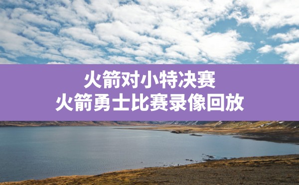 火箭对小特决赛(火箭勇士比赛录像回放) - 六五手游网