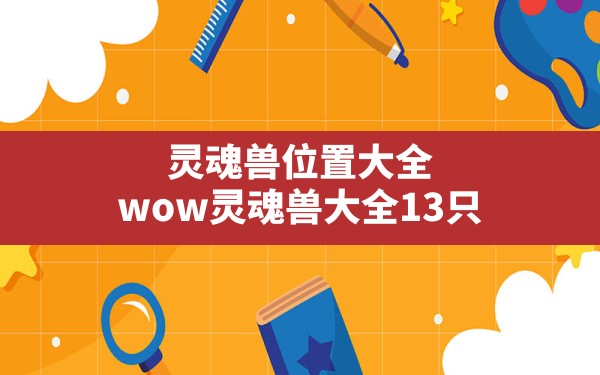 灵魂兽位置大全,wow灵魂兽大全13只 - 六五手游网