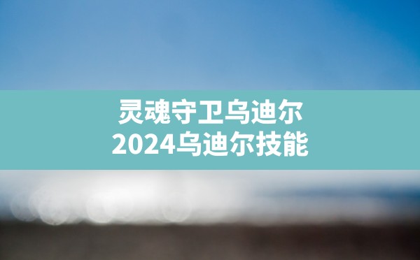 灵魂守卫乌迪尔,2024乌迪尔技能 - 六五手游网