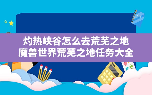 灼热峡谷怎么去荒芜之地(魔兽世界荒芜之地任务大全) - 六五手游网