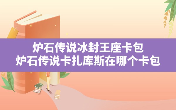 炉石传说冰封王座卡包,炉石传说卡扎库斯在哪个卡包 - 六五手游网