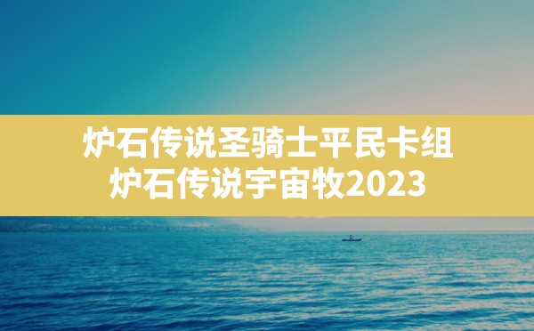 炉石传说圣骑士平民卡组,炉石传说宇宙牧2023 - 六五手游网