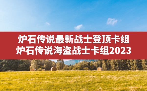 炉石传说最新战士登顶卡组,炉石传说海盗战士卡组2023 - 六五手游网