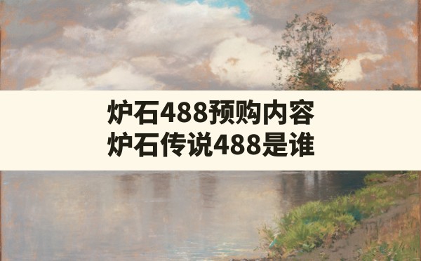 炉石488预购内容,炉石传说488是谁 - 六五手游网