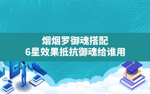 烟烟罗御魂搭配,6星效果抵抗御魂给谁用 - 六五手游网