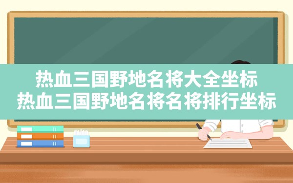 热血三国野地名将大全坐标,热血三国野地名将名将排行坐标 - 六五手游网