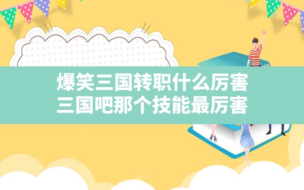 爆笑三国转职什么厉害,三国吧那个技能最厉害 - 六五手游网