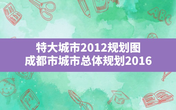 特大城市2012规划图,成都市城市总体规划(2016-2030年) - 六五手游网