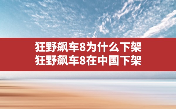 狂野飙车8为什么下架,狂野飙车8在中国下架 - 六五手游网