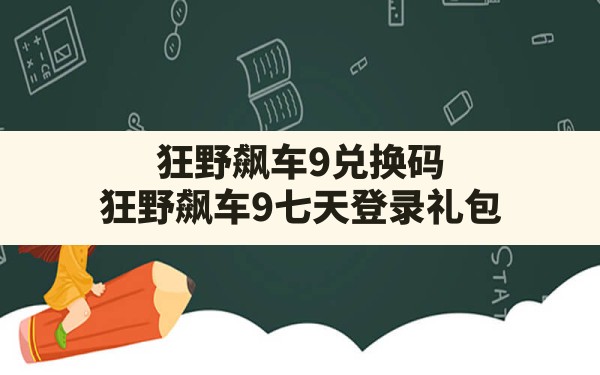 狂野飙车9兑换码,狂野飙车9七天登录礼包 - 六五手游网