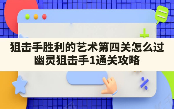 狙击手胜利的艺术第四关怎么过,幽灵狙击手1通关攻略 - 六五手游网