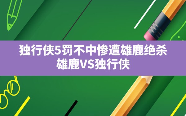 独行侠5罚不中惨遭雄鹿绝杀,雄鹿VS独行侠 - 六五手游网