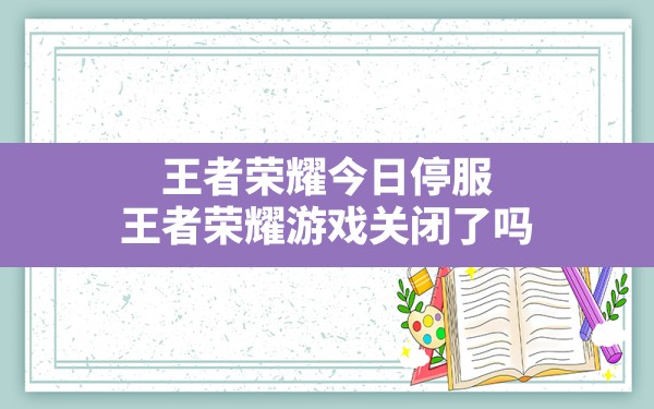 王者荣耀今日停服(王者荣耀游戏关闭了吗) - 六五手游网