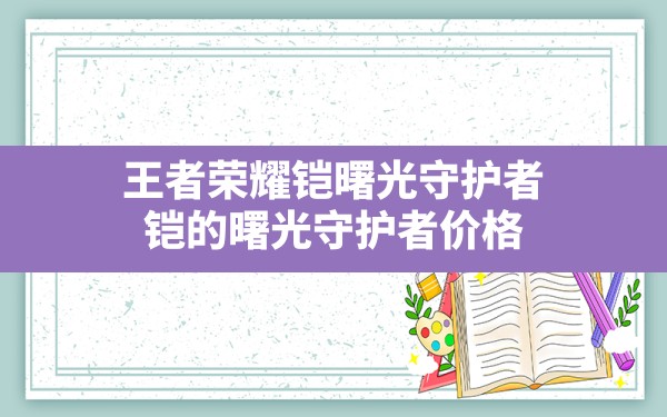 王者荣耀铠曙光守护者,铠的曙光守护者价格 - 六五手游网