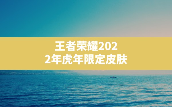 王者荣耀2022年虎年限定皮肤,王者荣耀新皮肤有哪些 - 六五手游网