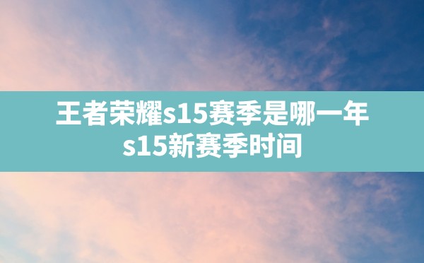 王者荣耀s15赛季是哪一年,s15新赛季时间 - 六五手游网