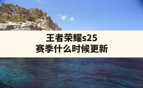 王者荣耀s25赛季什么时候更新,王者荣耀s34赛季什么时候更新 - 六五手游网