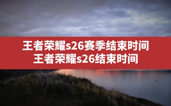 王者荣耀s26赛季结束时间,王者荣耀s26结束时间 - 六五手游网